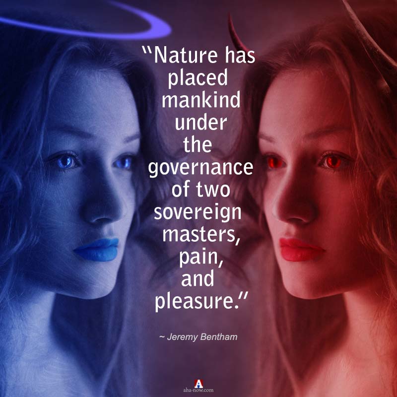 “Nature has placed mankind under the governance of two sovereign masters, pain, and pleasure.” ~ Jeremy Bentham