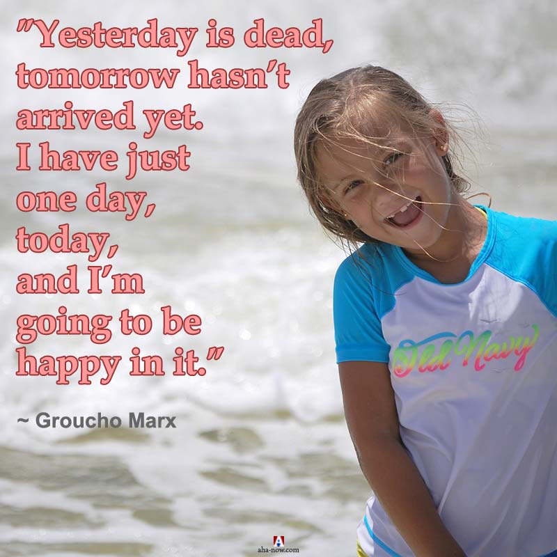Yesterday is dead, tomorrow hasn’t arrived yet. I have just one day, today, and I’m going to be happy in it.